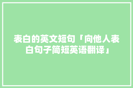 表白的英文短句「向他人表白句子简短英语翻译」 表白的英文短句「向他人表白句子简短英语翻译」 表白句子