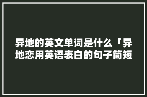 异地的英文单词是什么「异地恋用英语表白的句子简短」