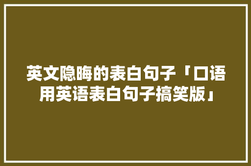 英文隐晦的表白句子「口语用英语表白句子搞笑版」 英文隐晦的表白句子「口语用英语表白句子搞笑版」 聊天话题